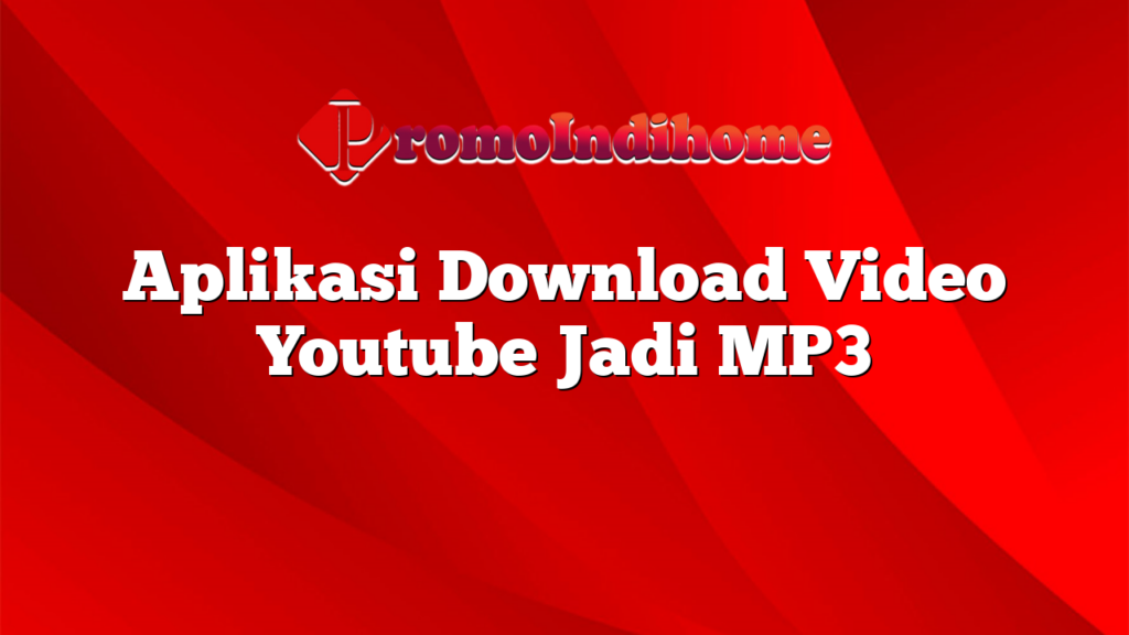 Aplikasi Download Video Youtube Jadi MP3