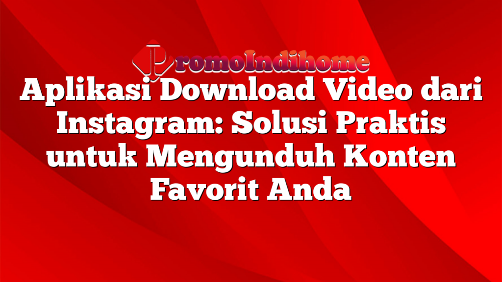 Aplikasi Download Video dari Instagram: Solusi Praktis untuk Mengunduh Konten Favorit Anda