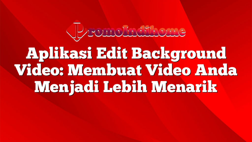 Aplikasi Edit Background Video: Membuat Video Anda Menjadi Lebih Menarik