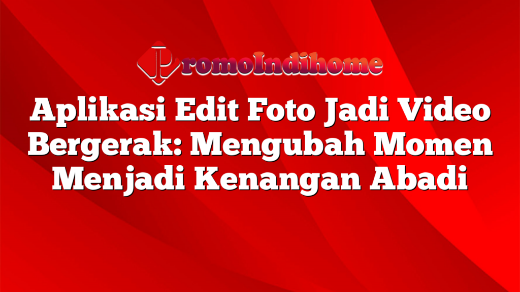 Aplikasi Edit Foto Jadi Video Bergerak: Mengubah Momen Menjadi Kenangan Abadi