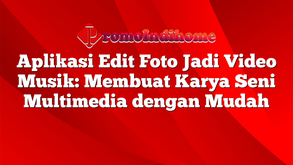 Aplikasi Edit Foto Jadi Video Musik: Membuat Karya Seni Multimedia dengan Mudah