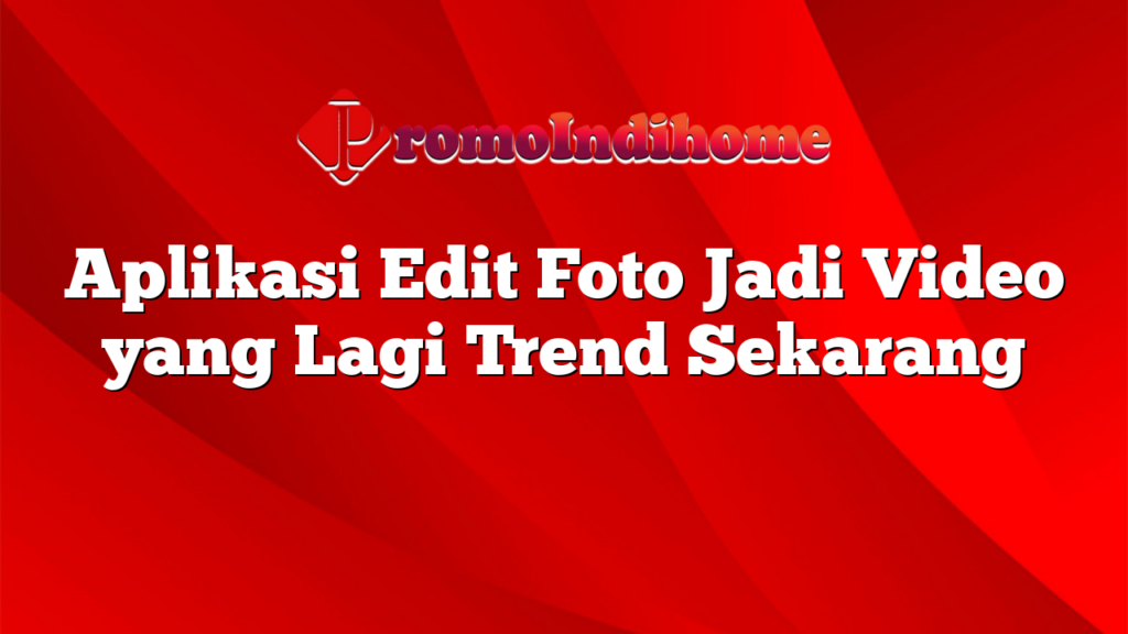 Aplikasi Edit Foto Jadi Video yang Lagi Trend Sekarang