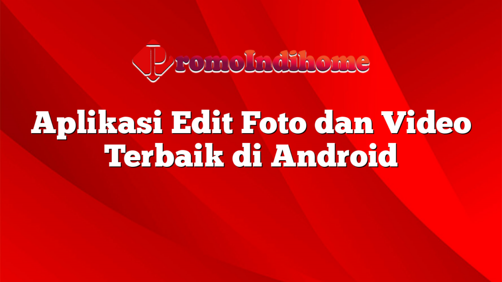 Aplikasi Edit Foto dan Video Terbaik di Android