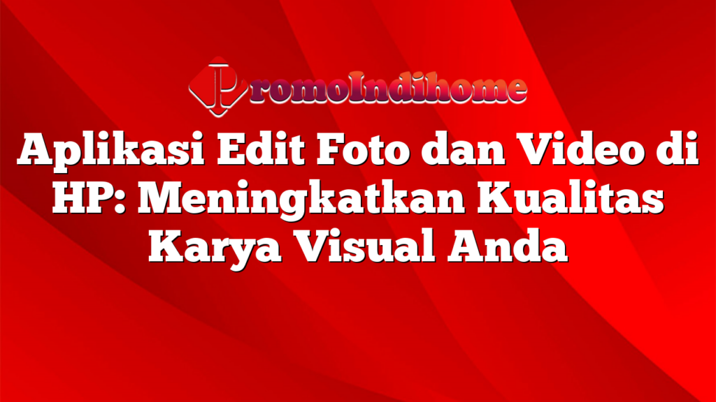 Aplikasi Edit Foto dan Video di HP: Meningkatkan Kualitas Karya Visual Anda