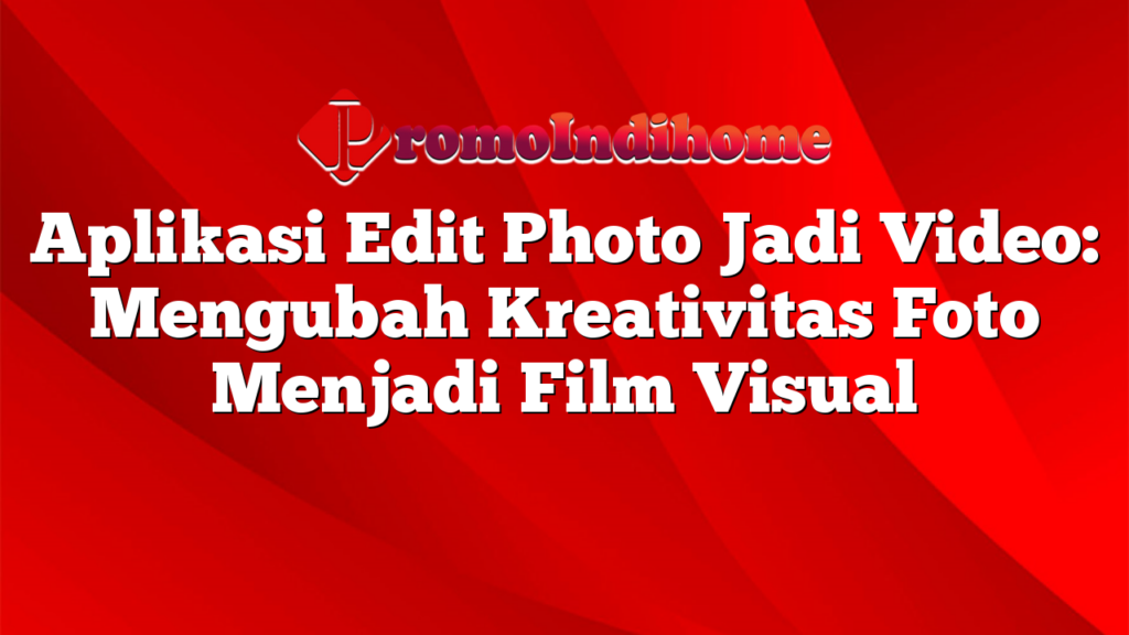 Aplikasi Edit Photo Jadi Video: Mengubah Kreativitas Foto Menjadi Film Visual