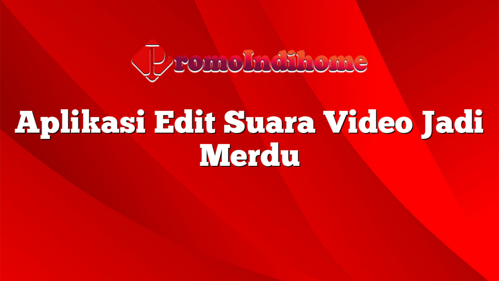 Aplikasi Edit Suara Video Jadi Merdu