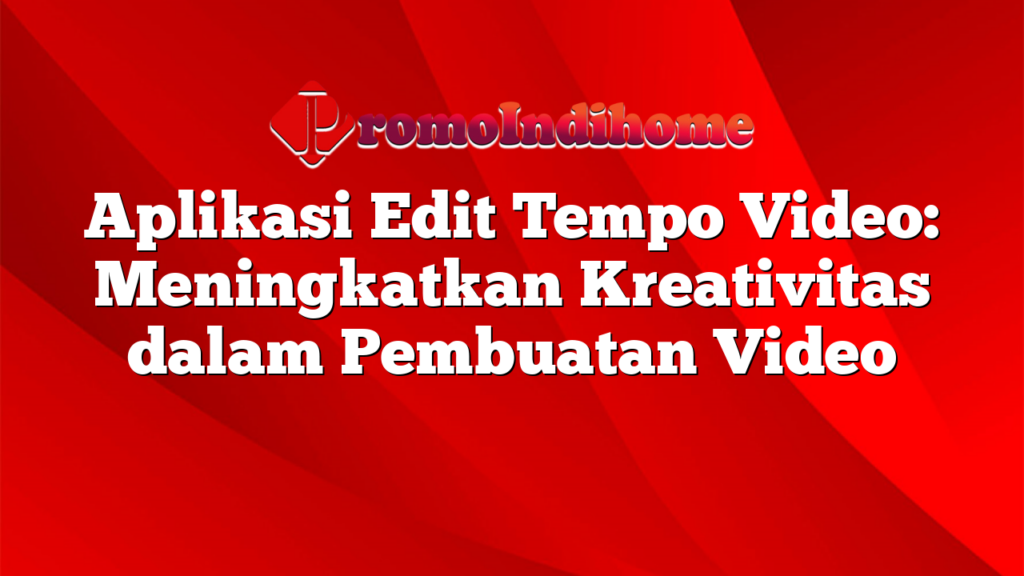 Aplikasi Edit Tempo Video: Meningkatkan Kreativitas dalam Pembuatan Video