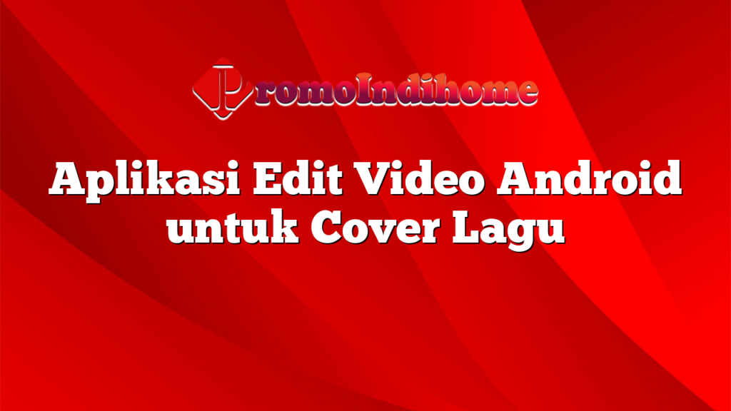 Aplikasi Edit Video Android untuk Cover Lagu