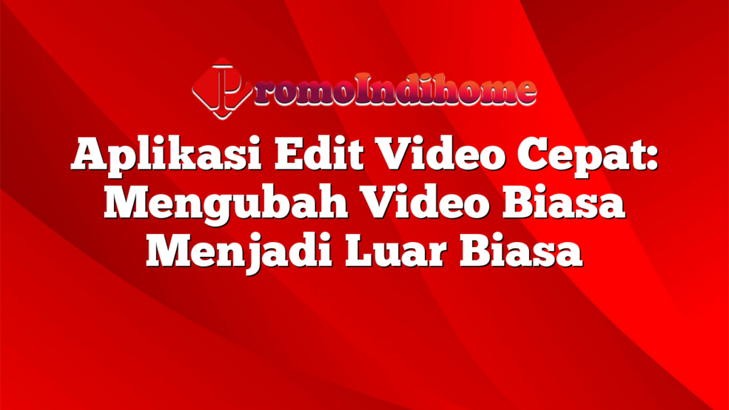 Aplikasi Edit Video Cepat: Mengubah Video Biasa Menjadi Luar Biasa