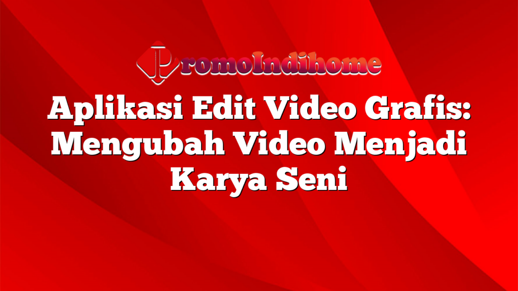 Aplikasi Edit Video Grafis: Mengubah Video Menjadi Karya Seni