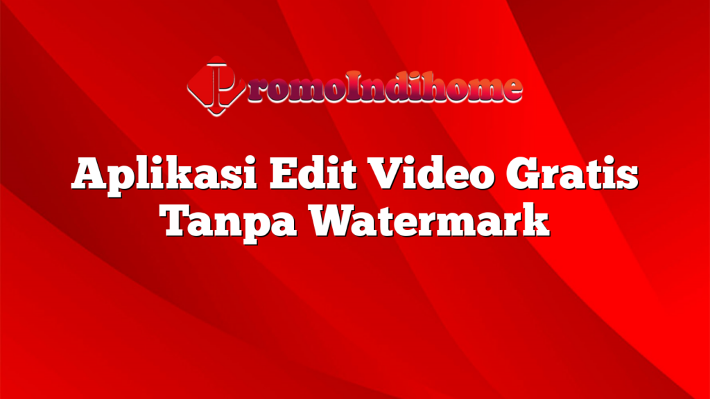 Aplikasi Edit Video Gratis Tanpa Watermark