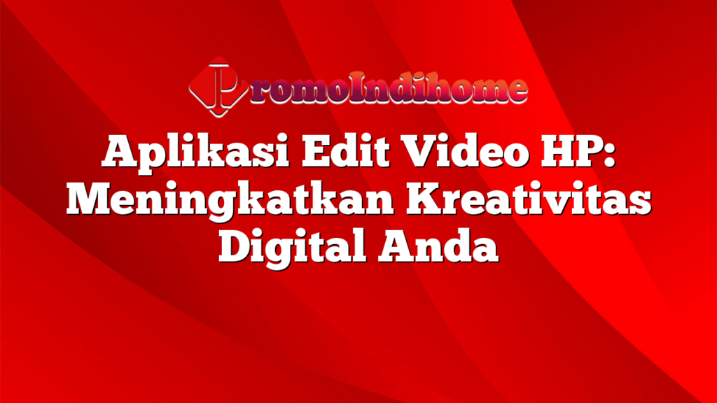 Aplikasi Edit Video HP: Meningkatkan Kreativitas Digital Anda