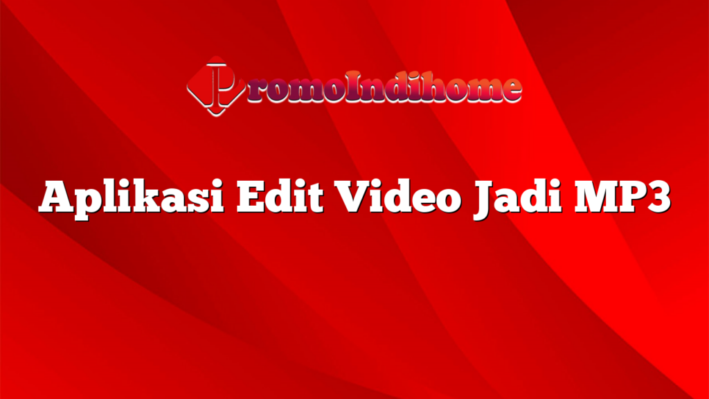 Aplikasi Edit Video Jadi MP3