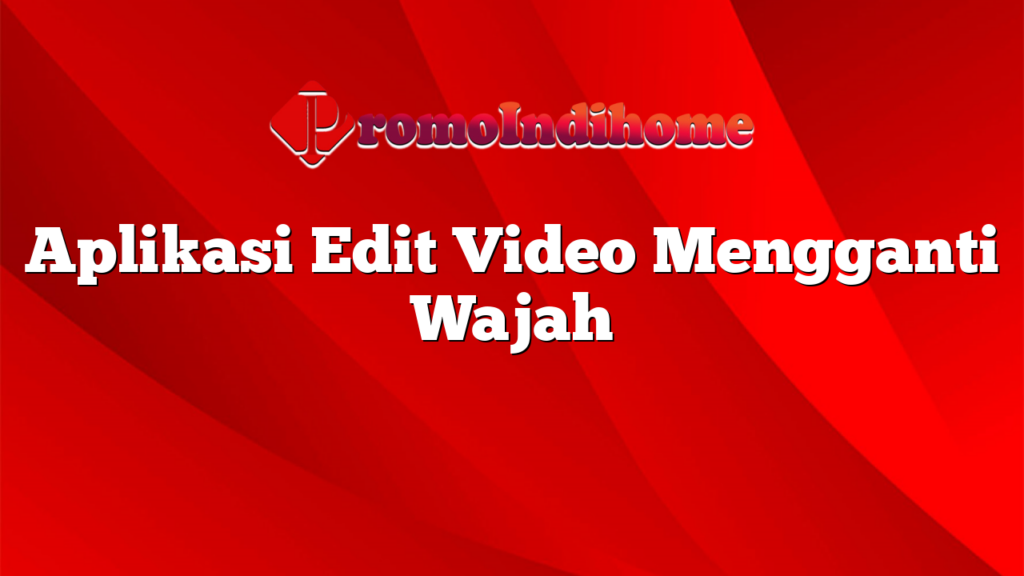 Aplikasi Edit Video Mengganti Wajah