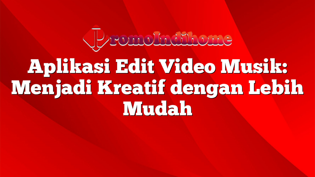 Aplikasi Edit Video Musik: Menjadi Kreatif dengan Lebih Mudah