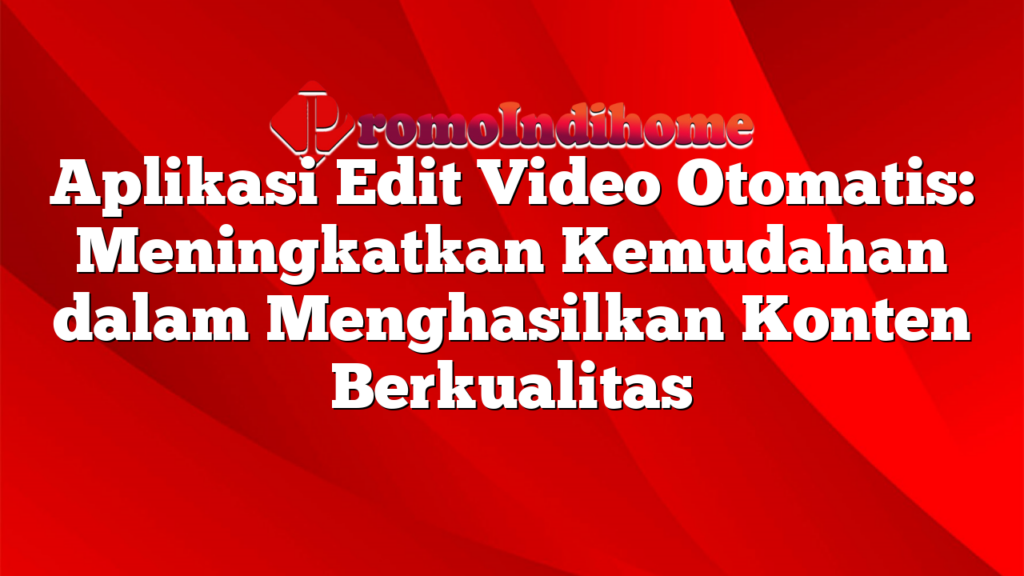 Aplikasi Edit Video Otomatis: Meningkatkan Kemudahan dalam Menghasilkan Konten Berkualitas