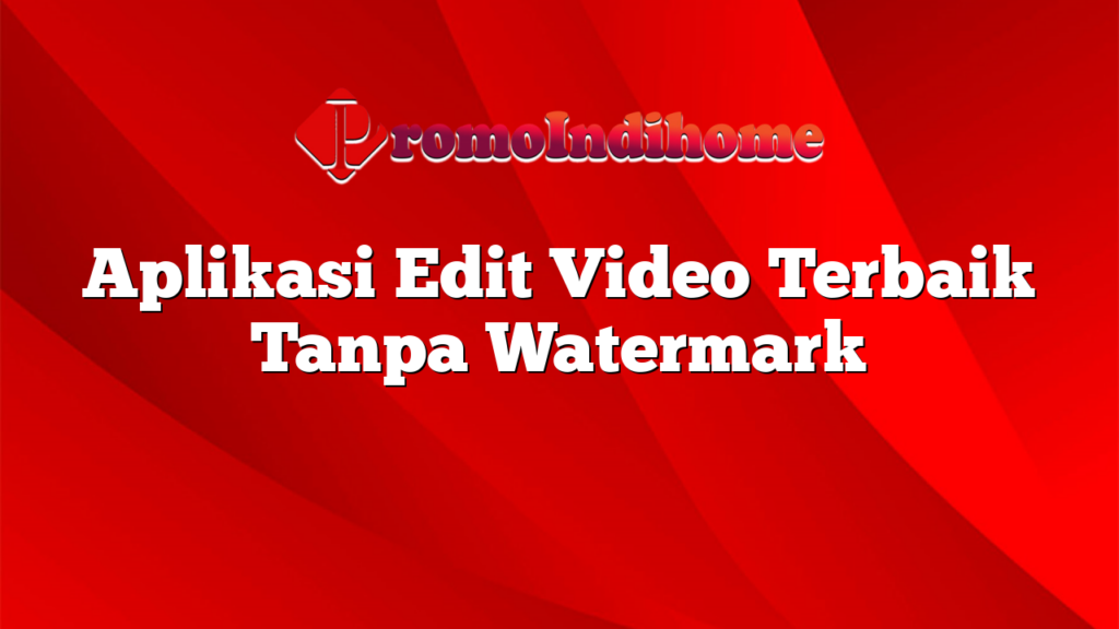 Aplikasi Edit Video Terbaik Tanpa Watermark