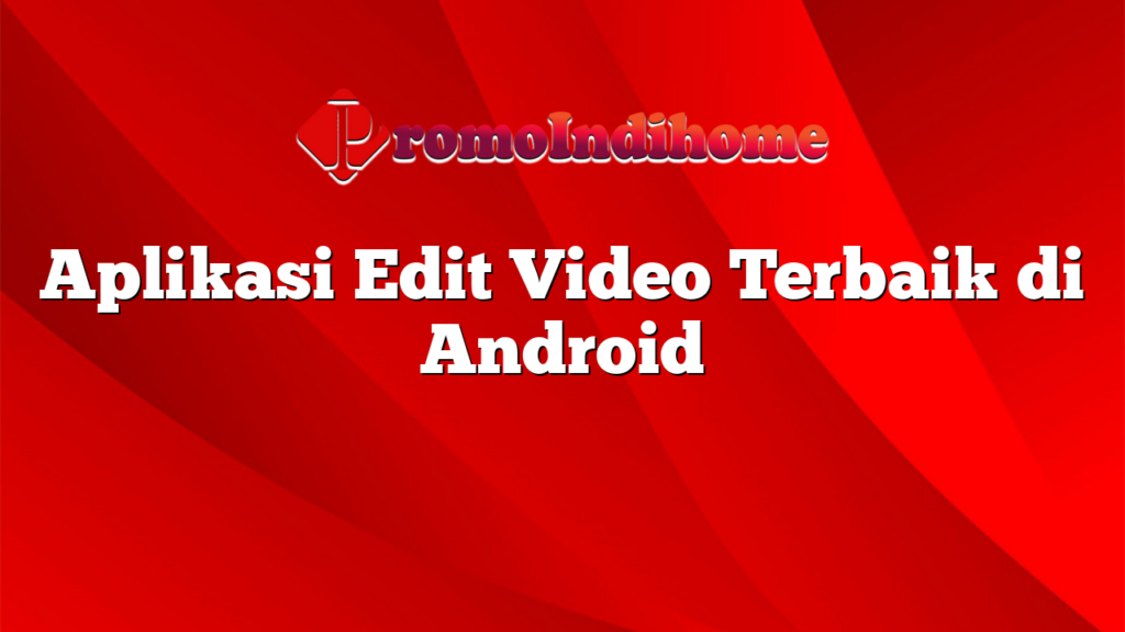 Aplikasi Edit Video Terbaik di Android