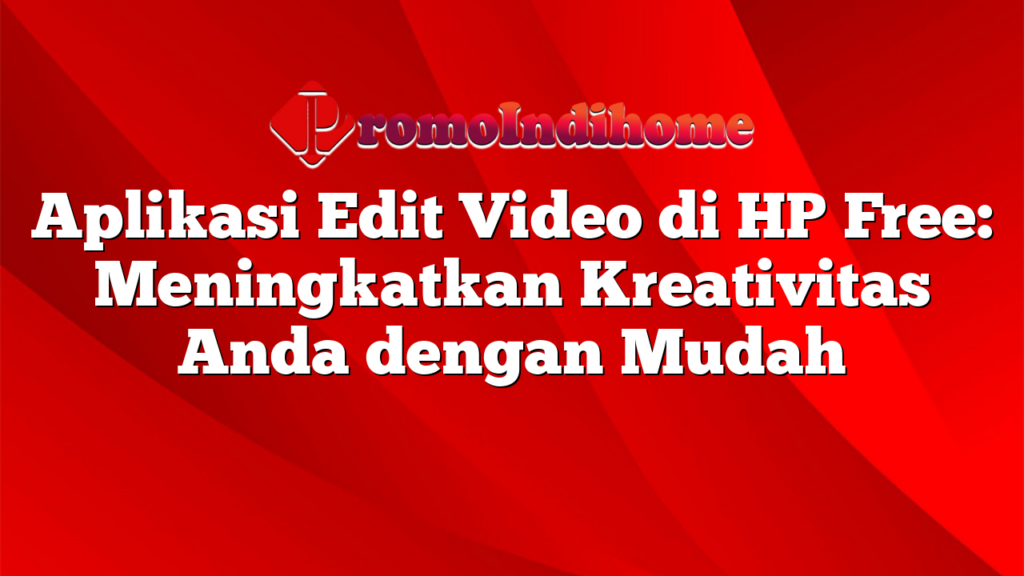 Aplikasi Edit Video di HP Free: Meningkatkan Kreativitas Anda dengan Mudah