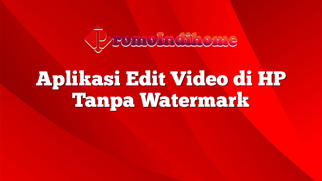 Aplikasi Edit Video di HP Tanpa Watermark