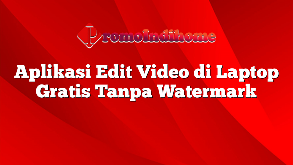 Aplikasi Edit Video di Laptop Gratis Tanpa Watermark PromoIndihome