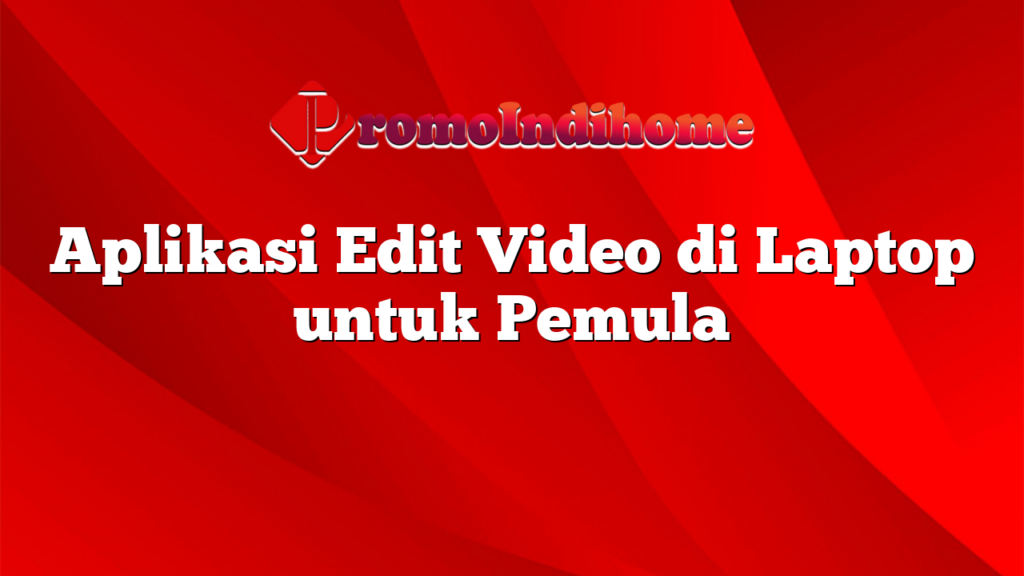 Aplikasi Edit Video di Laptop untuk Pemula