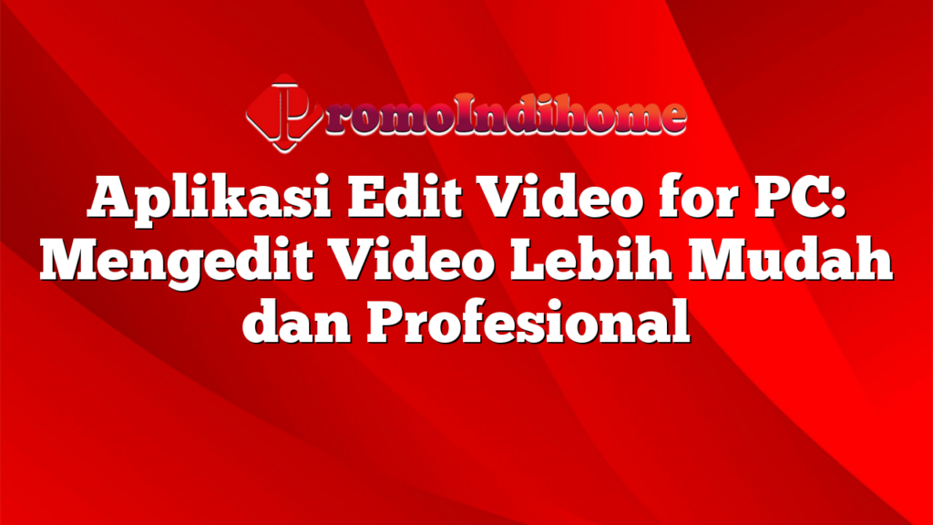 Aplikasi Edit Video for PC: Mengedit Video Lebih Mudah dan Profesional