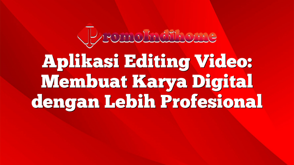 Aplikasi Editing Video: Membuat Karya Digital dengan Lebih Profesional