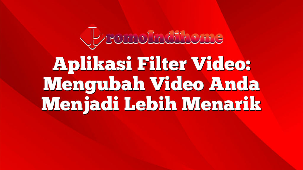 Aplikasi Filter Video: Mengubah Video Anda Menjadi Lebih Menarik