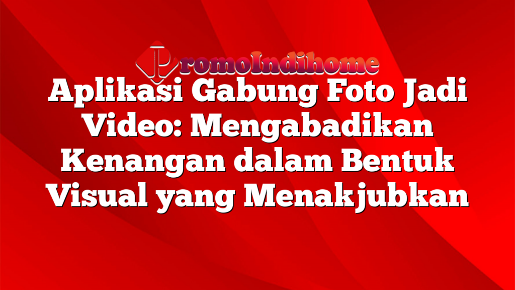 Aplikasi Gabung Foto Jadi Video: Mengabadikan Kenangan dalam Bentuk Visual yang Menakjubkan