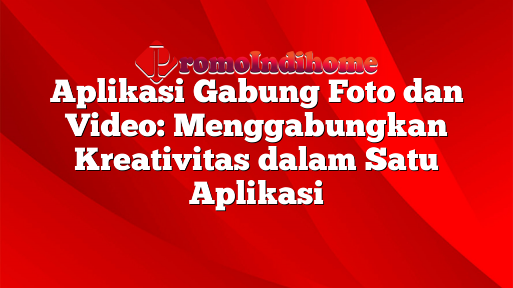 Aplikasi Gabung Foto dan Video: Menggabungkan Kreativitas dalam Satu Aplikasi