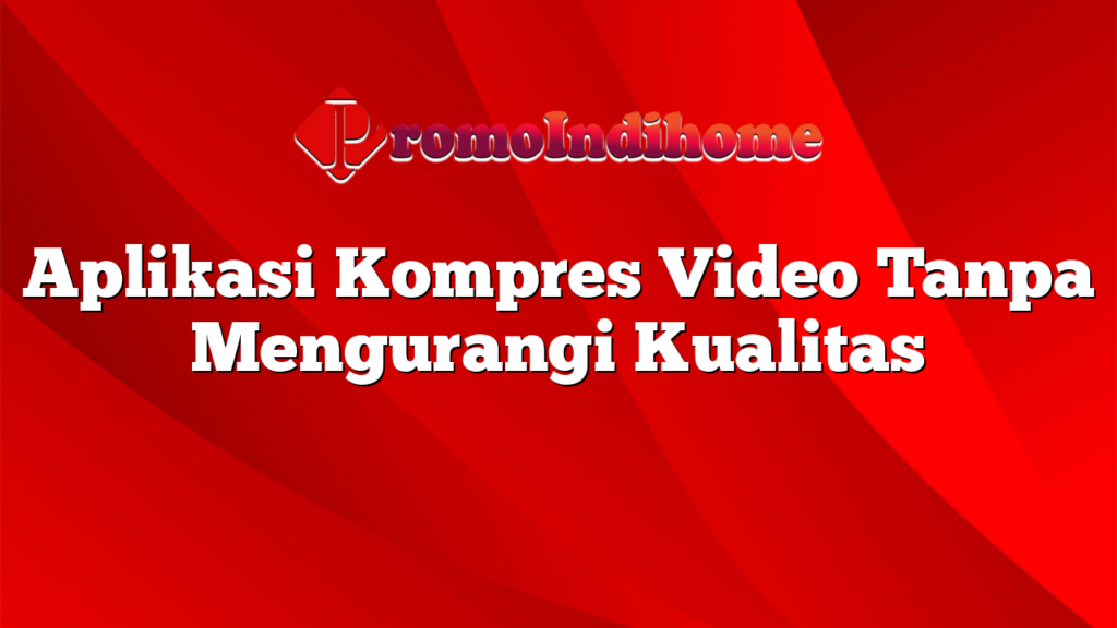 Aplikasi Kompres Video Tanpa Mengurangi Kualitas