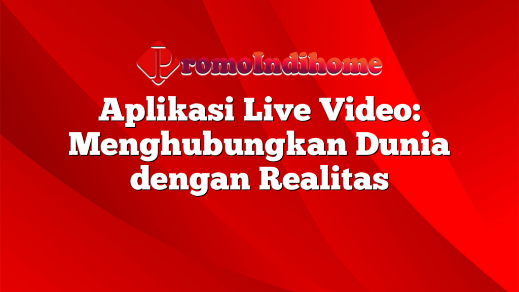 Aplikasi Live Video: Menghubungkan Dunia dengan Realitas