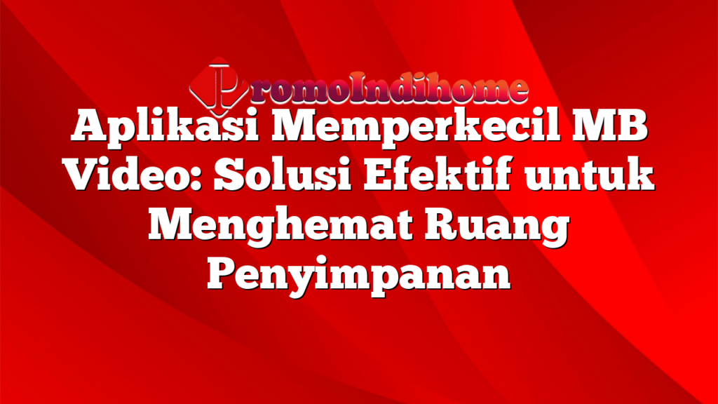 Aplikasi Memperkecil MB Video: Solusi Efektif untuk Menghemat Ruang Penyimpanan