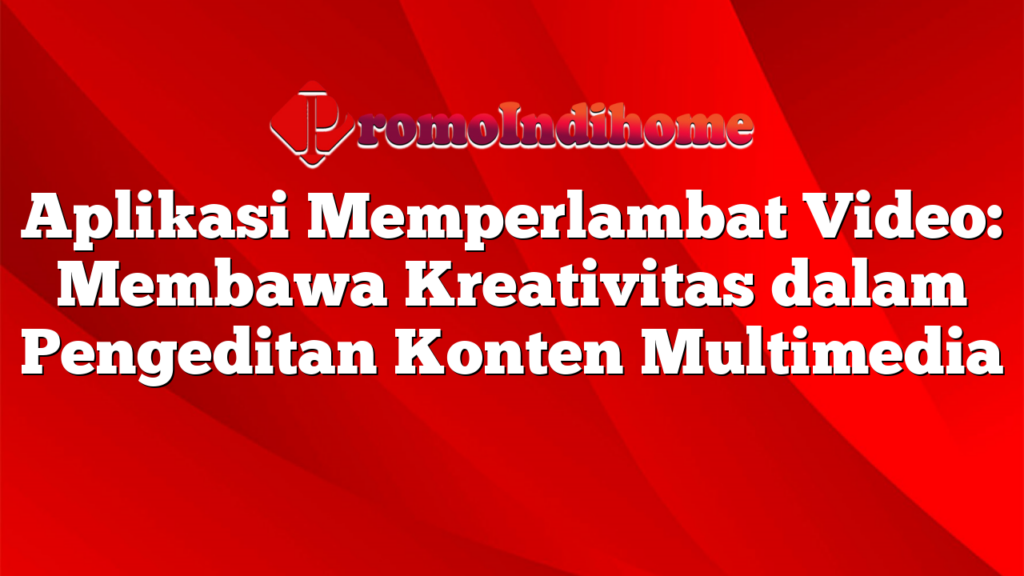 Aplikasi Memperlambat Video: Membawa Kreativitas dalam Pengeditan Konten Multimedia