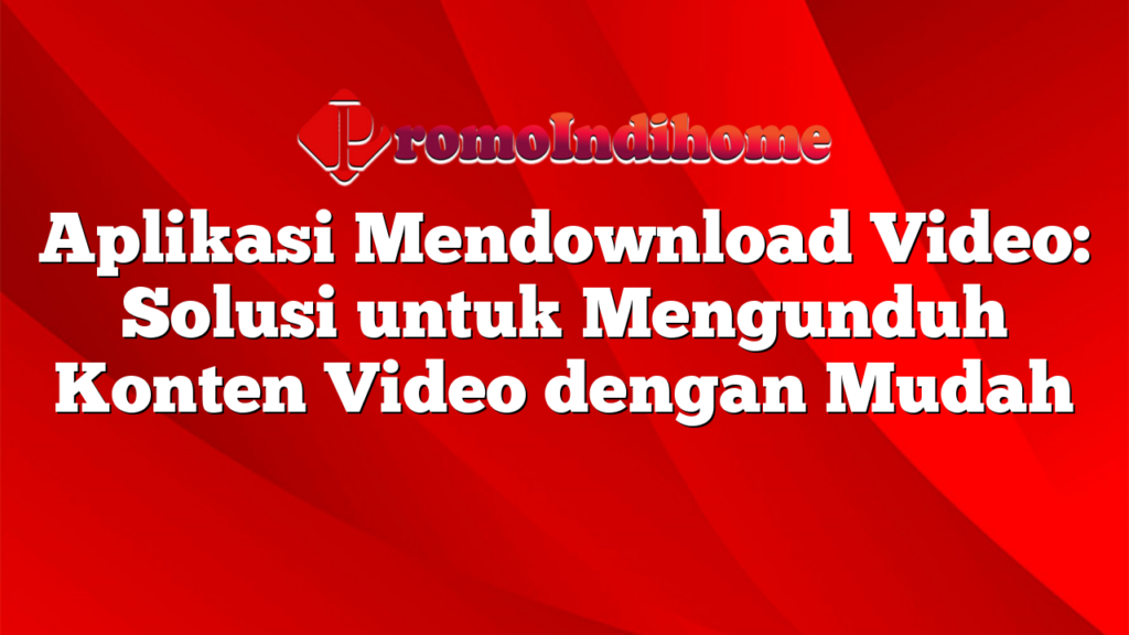 Aplikasi Mendownload Video: Solusi untuk Mengunduh Konten Video dengan Mudah