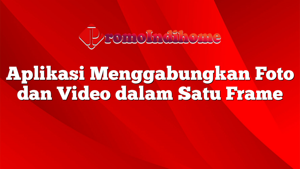 Aplikasi Menggabungkan Foto dan Video dalam Satu Frame