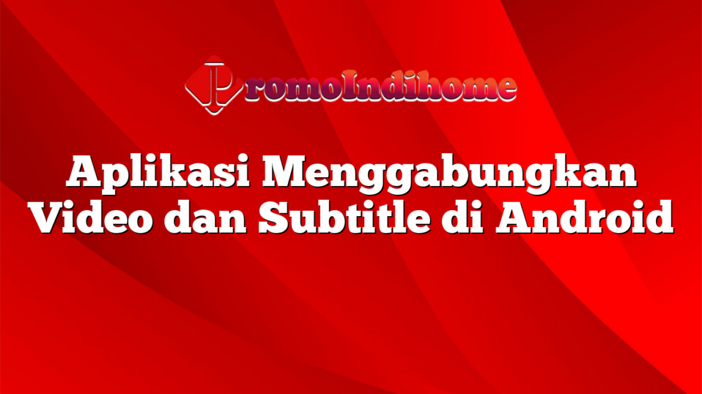 Aplikasi Menggabungkan Video dan Subtitle di Android