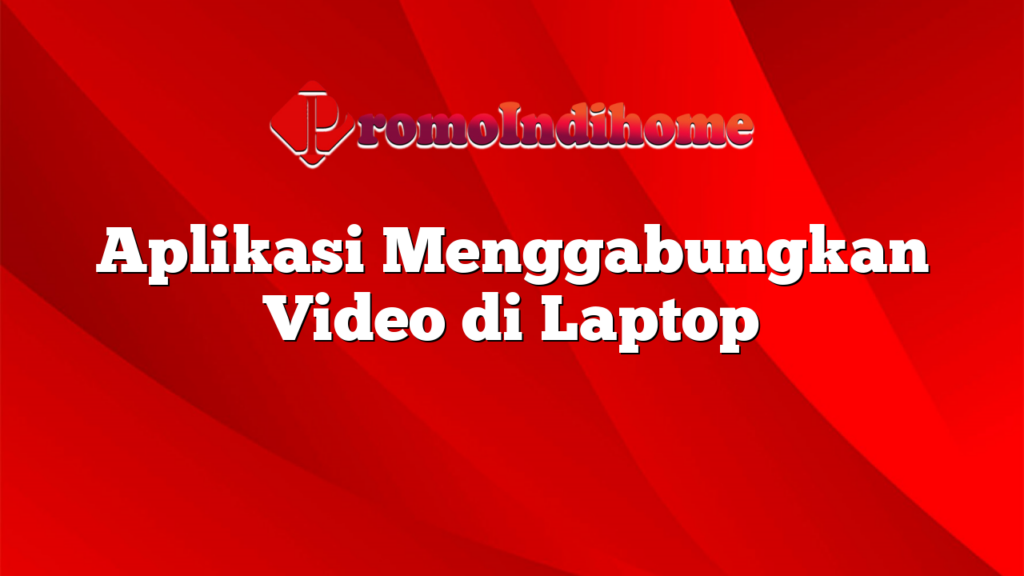 Aplikasi Menggabungkan Video di Laptop