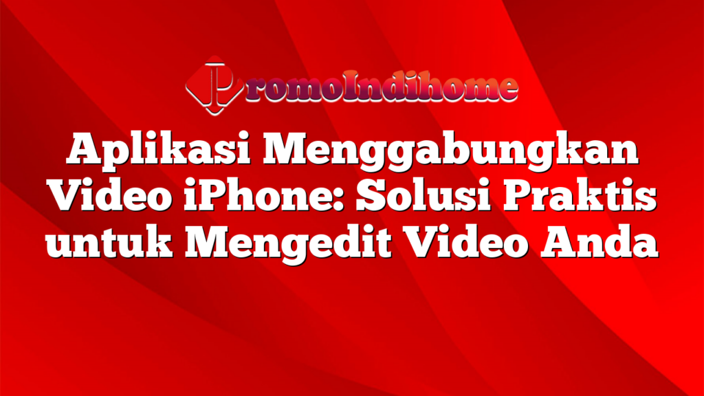 Aplikasi Menggabungkan Video iPhone: Solusi Praktis untuk Mengedit Video Anda