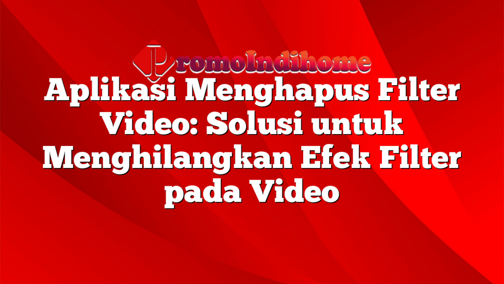 Aplikasi Menghapus Filter Video: Solusi untuk Menghilangkan Efek Filter pada Video