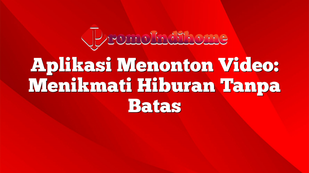 Aplikasi Menonton Video: Menikmati Hiburan Tanpa Batas