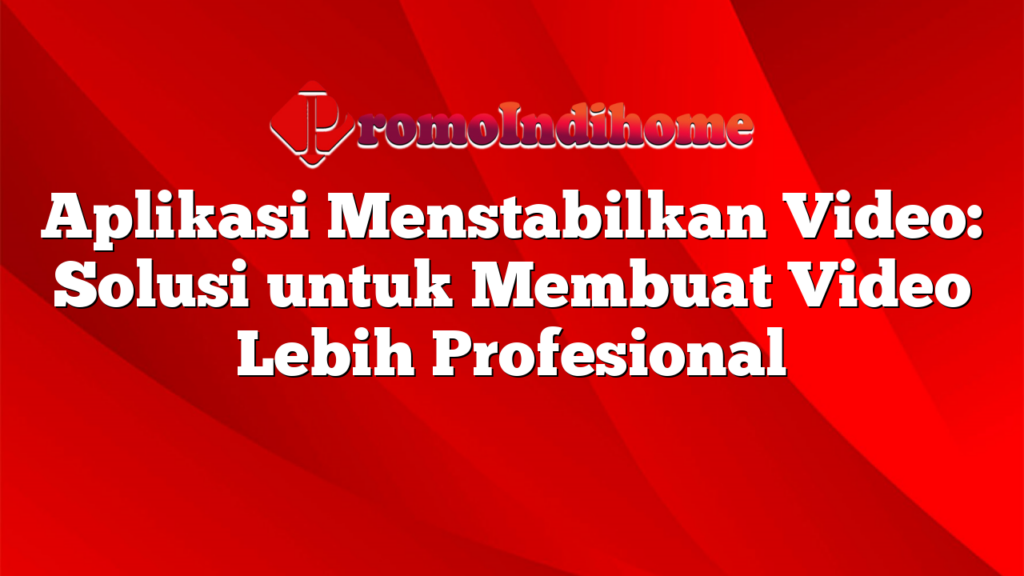 Aplikasi Menstabilkan Video: Solusi untuk Membuat Video Lebih Profesional