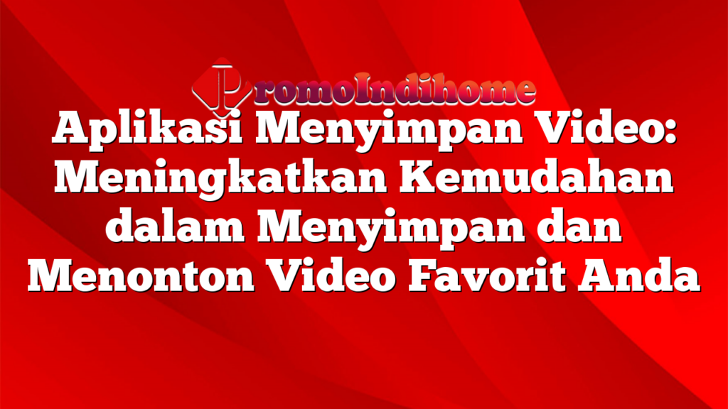 Aplikasi Menyimpan Video: Meningkatkan Kemudahan dalam Menyimpan dan Menonton Video Favorit Anda