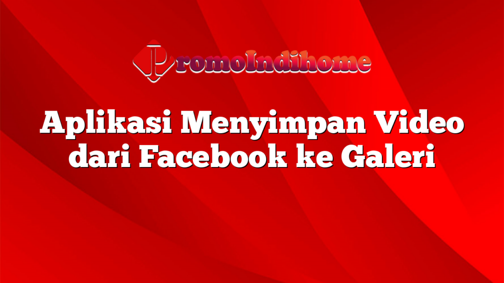 Aplikasi Menyimpan Video dari Facebook ke Galeri