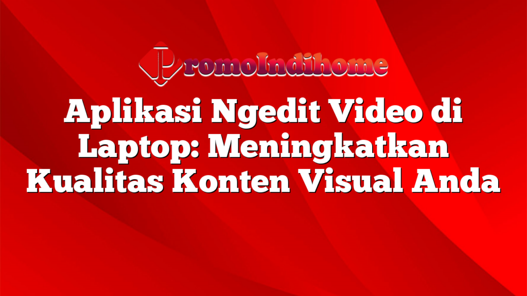 Aplikasi Ngedit Video di Laptop: Meningkatkan Kualitas Konten Visual Anda