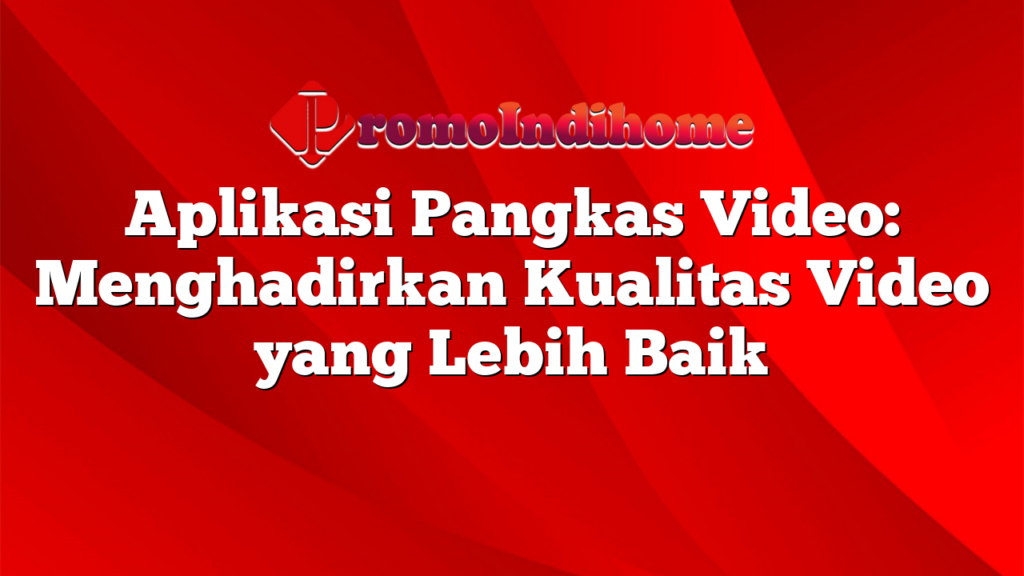 Aplikasi Pangkas Video: Menghadirkan Kualitas Video yang Lebih Baik