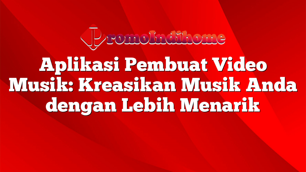 Aplikasi Pembuat Video Musik: Kreasikan Musik Anda dengan Lebih Menarik