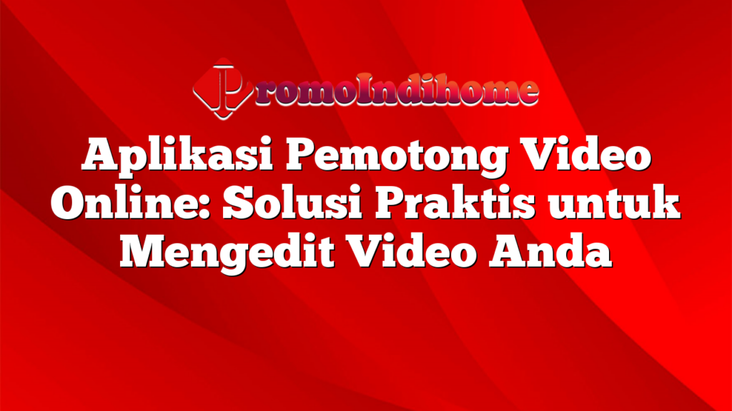 Aplikasi Pemotong Video Online: Solusi Praktis untuk Mengedit Video Anda