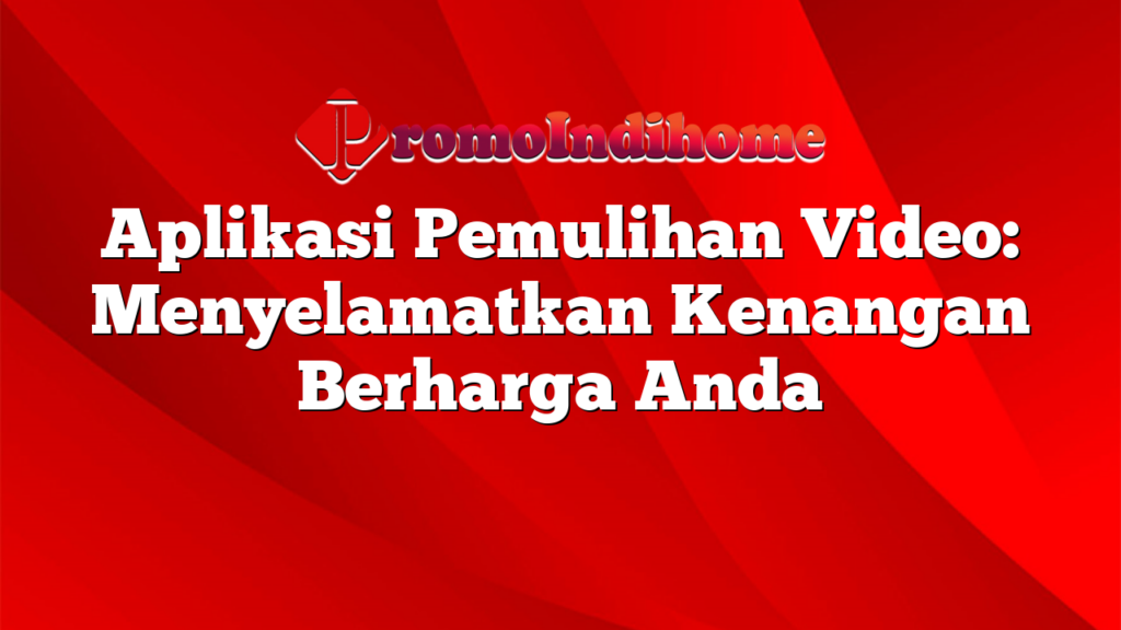 Aplikasi Pemulihan Video: Menyelamatkan Kenangan Berharga Anda